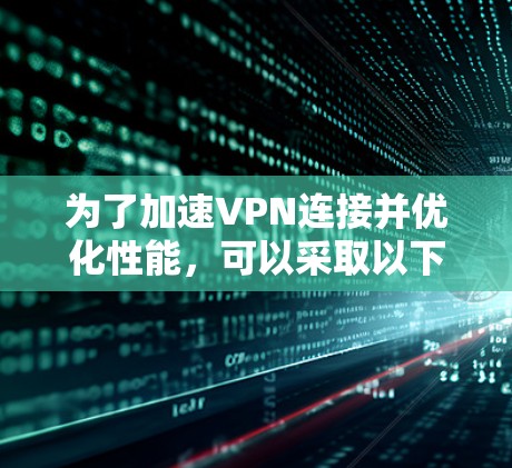 为了加速VPN连接并优化性能,可以采取以下步骤和推荐工具 为了加速VPN连接并优化性能,可以采取以下步骤和推荐工具