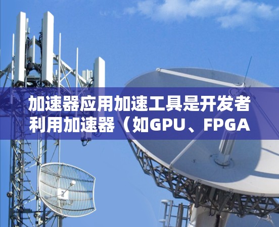 加速器应用加速工具是开发者利用加速器(如GPU、FPGA)提升性能的关键资源。以下是对这些工具的详细总结 加速器应用加速工具是开发者利用加速器(如GPU、FPGA)提升性能的关键资源。以下是对这些工具的详细总结