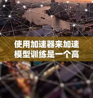 使用加速器来加速模型训练是一个高效的方法，可以显著缩短训练时间并提高性能。以下是分步指南，帮助您理解和使用加速器