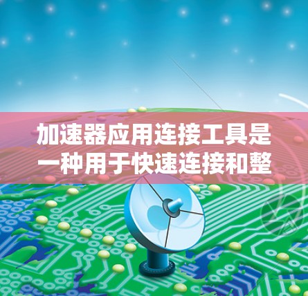 加速器应用连接工具是一种用于快速连接和整合不同数据源的工具,旨在提升数据处理效率。以下是对这一工具的深入分析和总结 加速器应用连接工具是一种用于快速连接和整合不同数据源的工具,旨在提升数据处理效率。以下是对这一工具的深入分析和总结