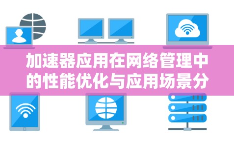 加速器应用在网络管理中的性能优化与应用场景分析 加速器应用在网络管理中的性能优化与应用场景分析