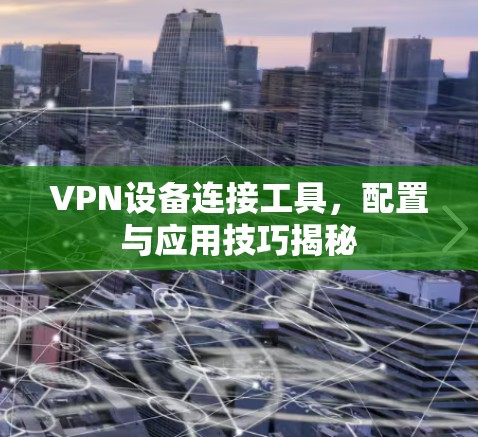 VPN设备连接工具,配置与应用技巧揭秘 VPN设备连接工具,配置与应用技巧揭秘