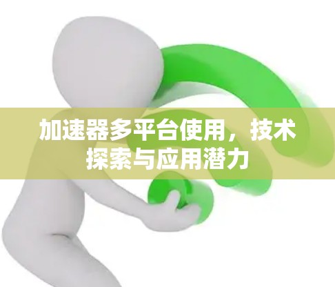 加速器多平台使用,技术探索与应用潜力 加速器多平台使用,技术探索与应用潜力