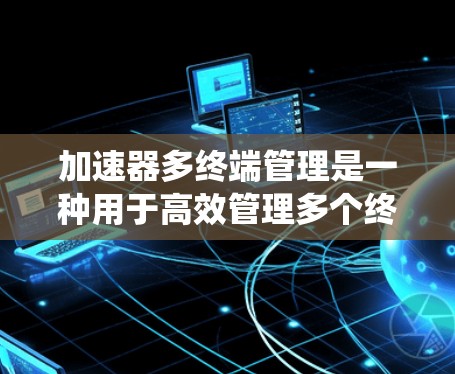 加速器多终端管理是一种用于高效管理多个终端设备的加速器系统设计。这种系统通常用于大规模分布式计算、数据中心和云计算环境,目的是通过多终端协作来提升数据处理和加速性能 加速器多终端管理是一种用于高效管理多个终端设备的加速器系统设计。这种系统通常用于大规模分布式计算、数据中心和云计算环境,目的是通过多终端协作来提升数据处理和加速性能