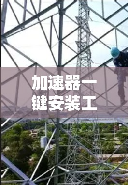 加速器一键安装工具,提升通信系统效率与便捷性 加速器一键安装工具,提升通信系统效率与便捷性