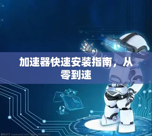 加速器快速安装指南,从零到速 加速器快速安装指南,从零到速