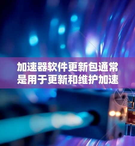 加速器软件更新包通常是用于更新和维护加速器相关的驱动程序、库文件或软件功能模块的文件。这些更新包可以通过包管理器或其他软件更新工具来安装,确保加速器能够正常运行并获得最新的性能优化或功能改进 加速器软件更新包通常是用于更新和维护加速器相关的驱动程序、库文件或软件功能模块的文件。这些更新包可以通过包管理器或其他软件更新工具来安装,确保加速器能够正常运行并获得最新的性能优化或功能改进