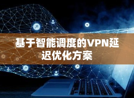 基于智能调度的VPN延迟优化方案 基于智能调度的VPN延迟优化方案
