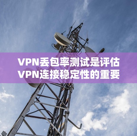 VPN丢包率测试是评估VPN连接稳定性的重要指标之一。丢包率是指在数据传输过程中,数据包未能成功到达目的地的比例。以下是进行VPN丢包率测试的步骤和方法 VPN丢包率测试是评估VPN连接稳定性的重要指标之一。丢包率是指在数据传输过程中,数据包未能成功到达目的地的比例。以下是进行VPN丢包率测试的步骤和方法