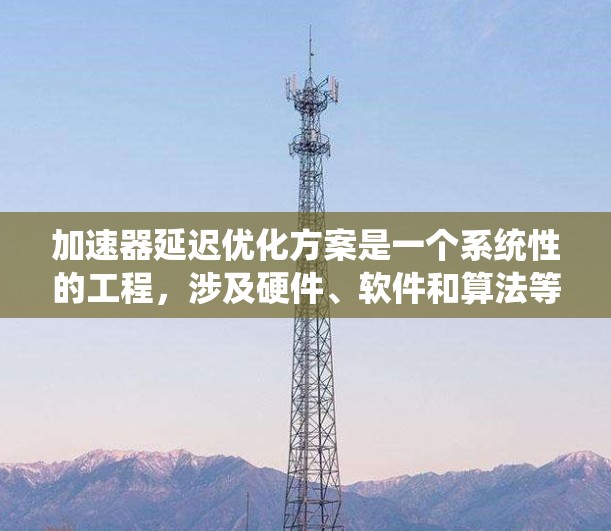 加速器延迟优化方案是一个系统性的工程,涉及硬件、软件和算法等多个层面。以下是一个逐步的实施方案,帮助您有效降低加速器的延迟 加速器延迟优化方案是一个系统性的工程,涉及硬件、软件和算法等多个层面。以下是一个逐步的实施方案,帮助您有效降低加速器的延迟