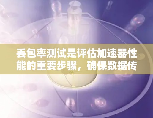 丢包率测试是评估加速器性能的重要步骤,确保数据传输的可靠性和高效性。以下是对丢包率测试的详细步骤和总结 丢包率测试是评估加速器性能的重要步骤,确保数据传输的可靠性和高效性。以下是对丢包率测试的详细步骤和总结