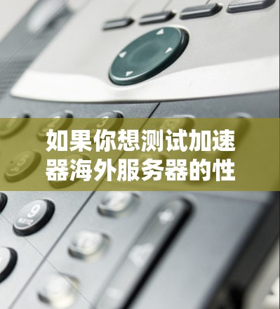 如果你想测试加速器海外服务器的性能，以下是一些建议和步骤，帮助你进行测速和分析