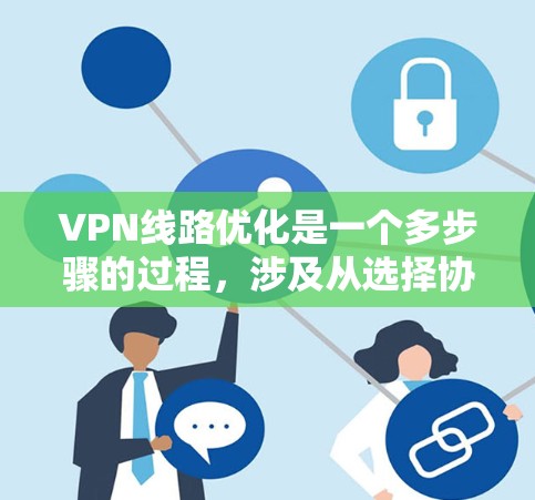 VPN线路优化是一个多步骤的过程，涉及从选择协议到维护硬件的多个方面。以下是优化VPN线路的分步指南