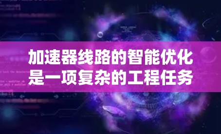 加速器线路的智能优化是一项复杂的工程任务，旨在通过智能化方法提高加速器的性能、效率和可靠性。以下是关于加速器线路智能优化的一些关键点和技术手段