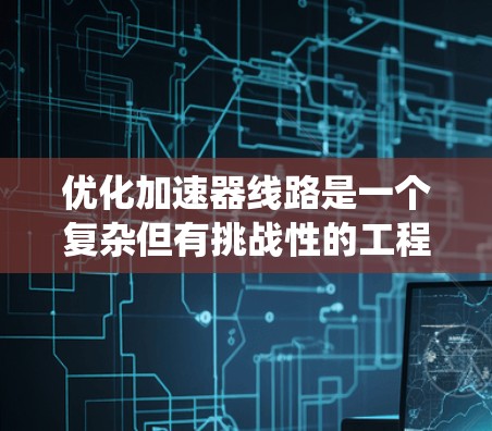 优化加速器线路是一个复杂但有挑战性的工程任务，涉及多种工具和方法。以下是一个有条理的步骤指南，帮助您系统地优化加速器线路