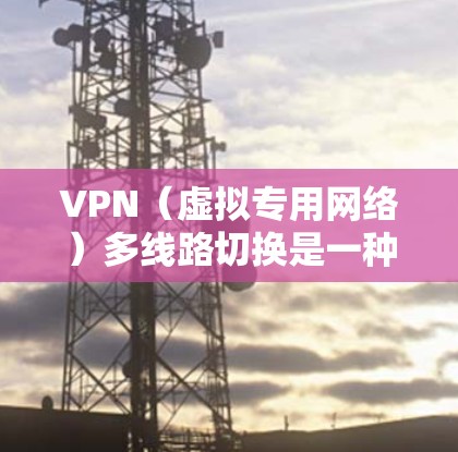 VPN（虚拟专用网络）多线路切换是一种网络连接管理技术，允许用户在连接到多个服务器时，自动切换到最佳的路由或服务器，以提高网络性能、稳定性和安全性。以下是关于VPN多线路切换的一些详细信息