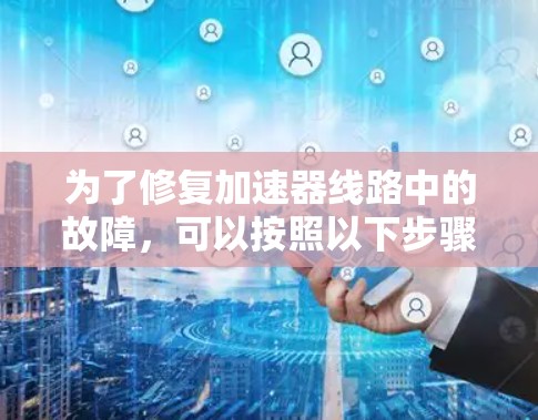 为了修复加速器线路中的故障，可以按照以下步骤进行