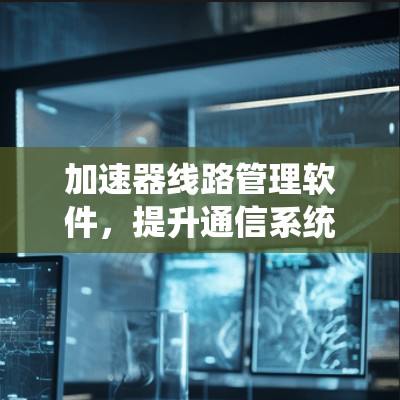 加速器线路管理软件，提升通信系统性能的智能解决方案