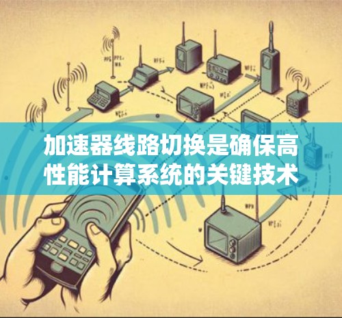加速器线路切换是确保高性能计算系统的关键技术。以下是对该过程的详细分步说明