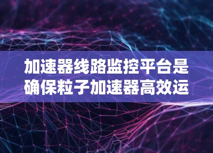 加速器线路监控平台是确保粒子加速器高效运行的关键系统，通过实时监测和分析各种物理参数，帮助维护设备性能和实验质量。以下是对该平台的详细分析和总结