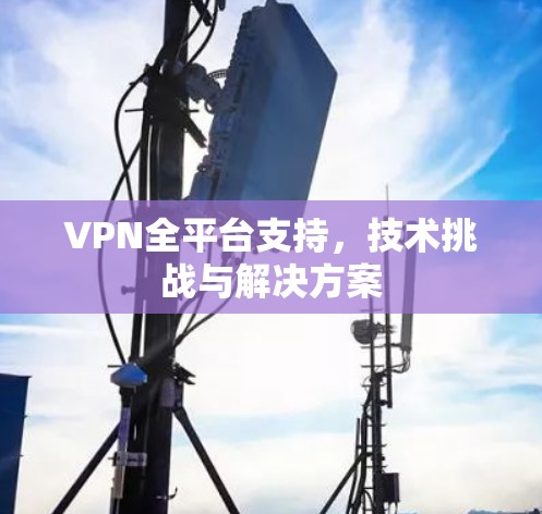 VPN全平台支持，技术挑战与解决方案