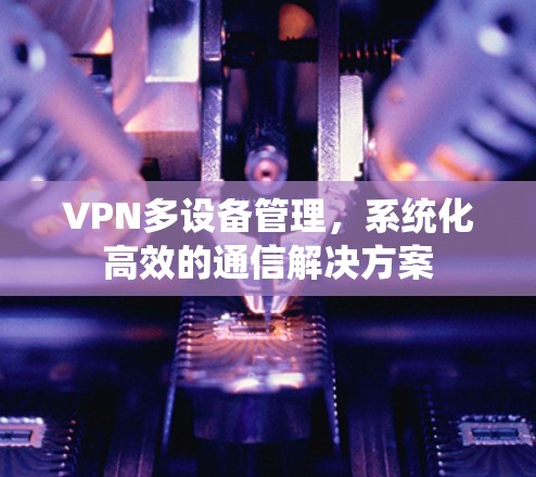 VPN多设备管理，系统化高效的通信解决方案