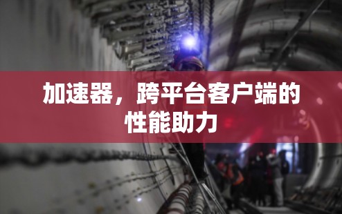 加速器，跨平台客户端的性能助力