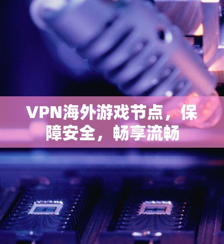 VPN海外游戏节点,保障安全,畅享流畅 VPN海外游戏节点,保障安全,畅享流畅
