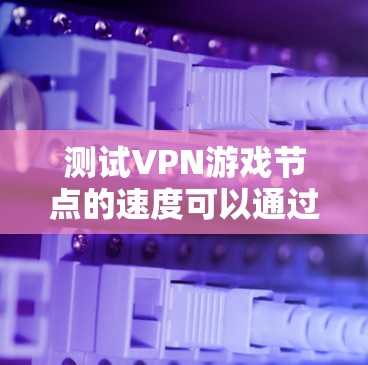 测试VPN游戏节点的速度可以通过以下步骤进行 测试VPN游戏节点的速度可以通过以下步骤进行