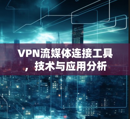 VPN流媒体连接工具，技术与应用分析
