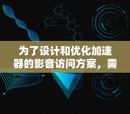 为了设计和优化加速器的影音访问方案，需要从多个关键方面进行综合考虑，以确保加速器能够高效、可靠地处理影音数据，满足实时性和高质量的需求。以下是详细的解决方案