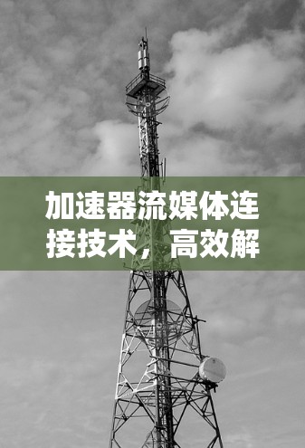 加速器流媒体连接技术，高效解决方案