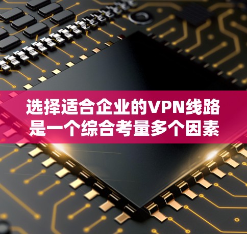 选择适合企业的VPN线路是一个综合考量多个因素的过程。以下是对企业VPN线路选择的关键要点和建议