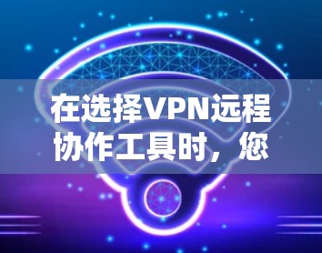在选择VPN远程协作工具时，您可以按照以下步骤进行决策