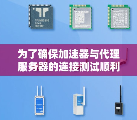 为了确保加速器与代理服务器的连接测试顺利进行,可以按照以下步骤进行测试和验证 为了确保加速器与代理服务器的连接测试顺利进行,可以按照以下步骤进行测试和验证