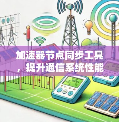 加速器节点同步工具,提升通信系统性能的关键技术 加速器节点同步工具,提升通信系统性能的关键技术