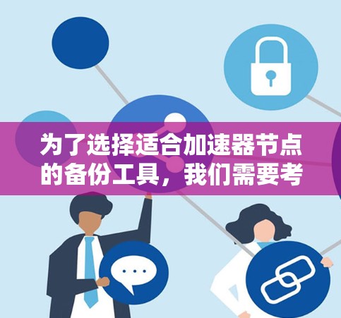为了选择适合加速器节点的备份工具，我们需要考虑以下几个关键因素