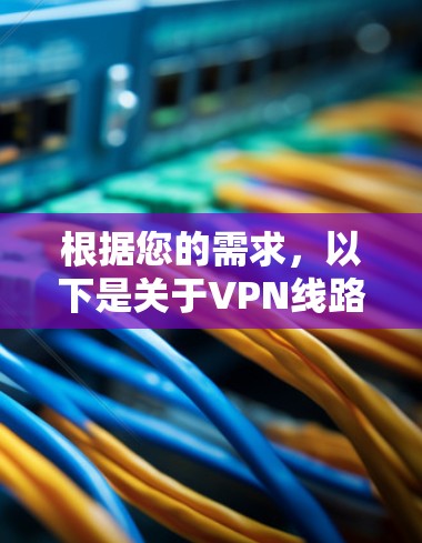根据您的需求,以下是关于VPN线路排行榜的详细分析和建议 根据您的需求,以下是关于VPN线路排行榜的详细分析和建议