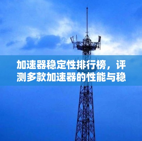 加速器稳定性排行榜,评测多款加速器的性能与稳定性 加速器稳定性排行榜,评测多款加速器的性能与稳定性