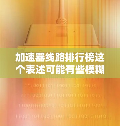 加速器线路排行榜这个表述可能有些模糊，具体含义取决于上下文。以下是一些可能的解释和相关信息