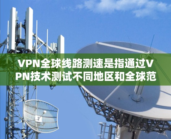 VPN全球线路测速是指通过VPN技术测试不同地区和全球范围内的网络连接速度，通常用于评估VPN服务的性能、稳定性和可靠性。以下是一些常用的方法和工具，可以帮助你进行VPN全球线路测速