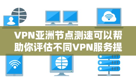 VPN亚洲节点测速可以帮助你评估不同VPN服务提供商在亚洲地区的服务器速度和性能。以下是一些方法和工具，帮助你测试VPN亚洲节点的速度