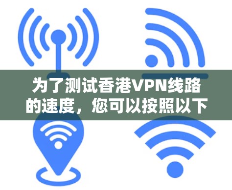 为了测试香港VPN线路的速度，您可以按照以下步骤进行