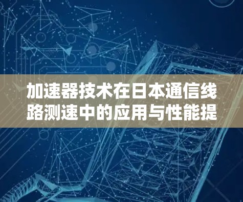 加速器技术在日本通信线路测速中的应用与性能提升 加速器技术在日本通信线路测速中的应用与性能提升