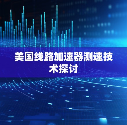 美国线路加速器测速技术探讨 美国线路加速器测速技术探讨