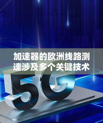 加速器的欧洲线路测速涉及多个关键技术和步骤,以下是对这一过程的详细分析 加速器的欧洲线路测速涉及多个关键技术和步骤,以下是对这一过程的详细分析