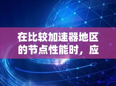 在比较加速器地区的节点性能时，应全面考虑以下几个关键因素