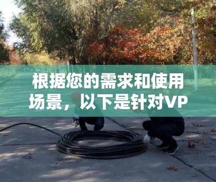 根据您的需求和使用场景，以下是针对VPN测试工具的分步建议