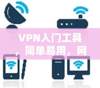 VPN入门工具，简单易用，网络安全新选择
