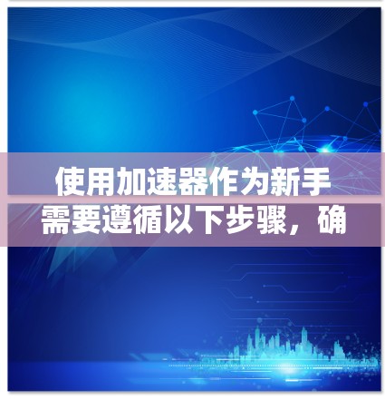 使用加速器作为新手需要遵循以下步骤,确保安全和高效 使用加速器作为新手需要遵循以下步骤,确保安全和高效